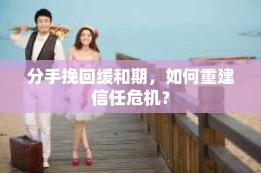 分手挽回缓和期，如何重建信任危机？
