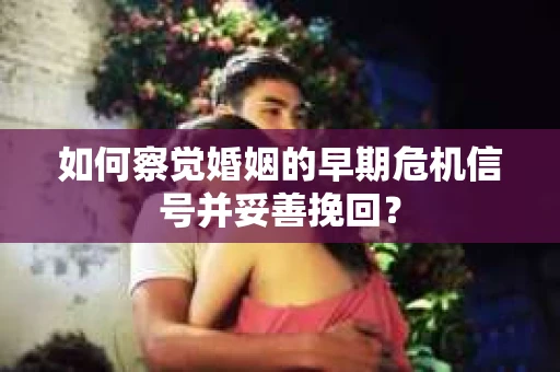 如何察觉婚姻的早期危机信号并妥善挽回? 如何察觉婚姻的早期危机信号并妥善挽回?