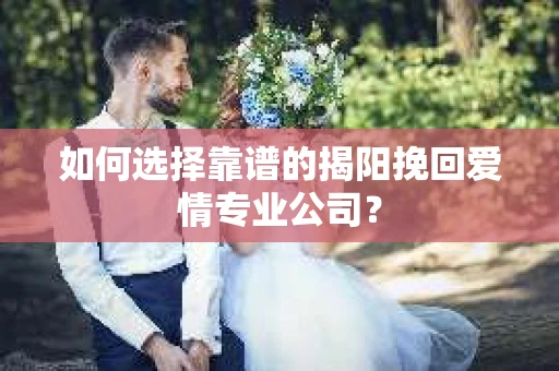 如何选择靠谱的揭阳挽回爱情专业公司？