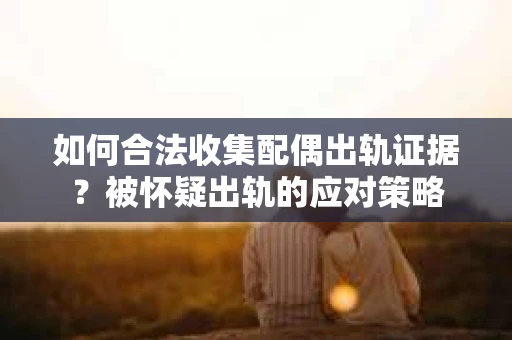 如何合法收集配偶出轨证据？被怀疑出轨的应对策略