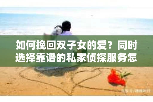 如何挽回双子女的爱?同时选择靠谱的私家侦探服务怎么办? 如何挽回双子女的爱?同时选择靠谱的私家侦探服务怎么办?