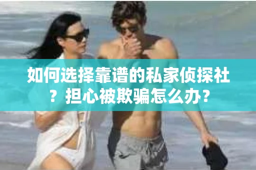 如何选择靠谱的私家侦探社？担心被欺骗怎么办？