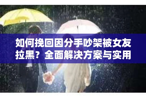 如何挽回因分手吵架被女友拉黑？全面解决方案与实用建议