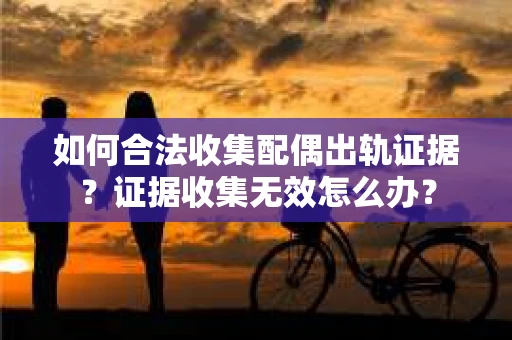 如何合法收集配偶出轨证据？证据收集无效怎么办？