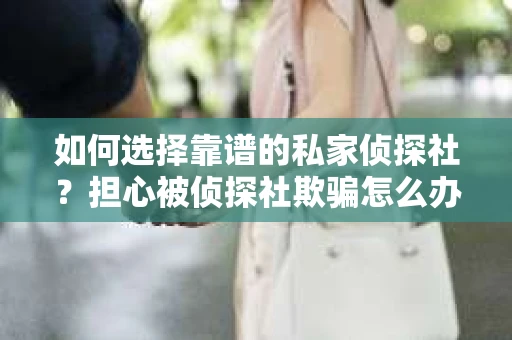 如何选择靠谱的私家侦探社?担心被侦探社欺骗怎么办? 如何选择靠谱的私家侦探社?担心被侦探社欺骗怎么办?