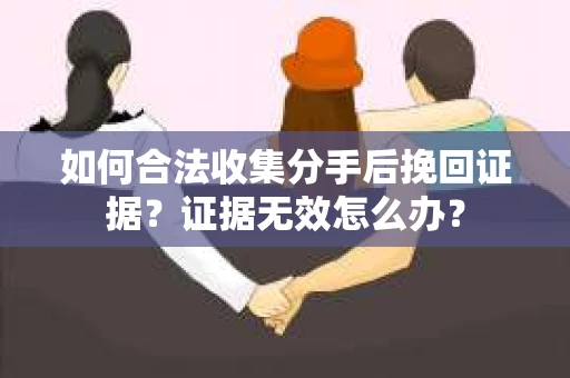如何合法收集分手后挽回证据？证据无效怎么办？