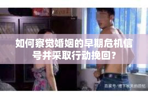 如何察觉婚姻的早期危机信号并采取行动挽回？
