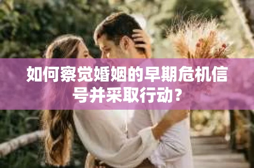 如何察觉婚姻的早期危机信号并采取行动？