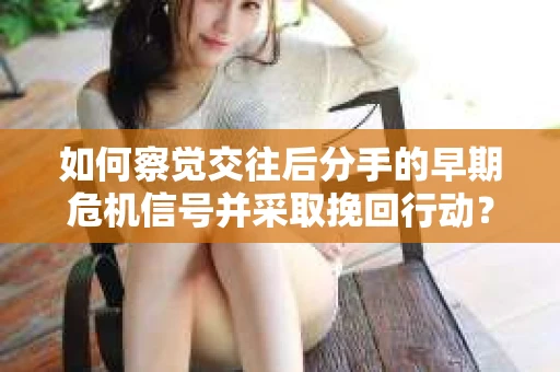 如何察觉交往后分手的早期危机信号并采取挽回行动？