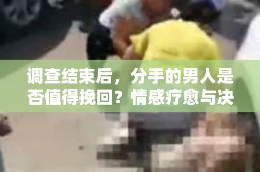 调查结束后，分手的男人是否值得挽回？情感疗愈与决策之路