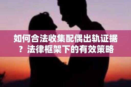 如何合法收集配偶出轨证据？法律框架下的有效策略