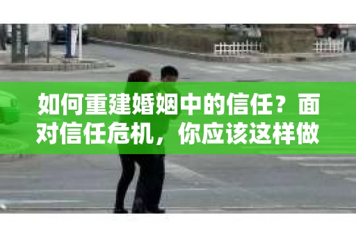如何重建婚姻中的信任？面对信任危机，你应该这样做