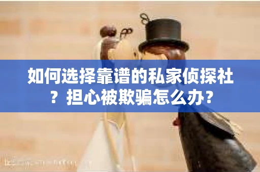 如何选择靠谱的私家侦探社？担心被欺骗怎么办？