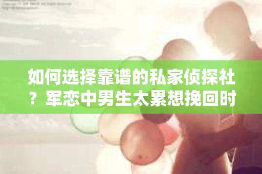 如何选择靠谱的私家侦探社？军恋中男生太累想挽回时怎么办？