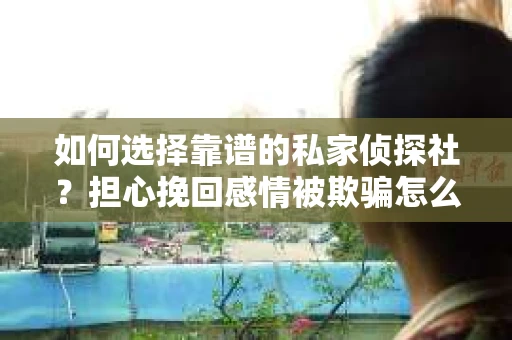 如何选择靠谱的私家侦探社？担心挽回感情被欺骗怎么办？