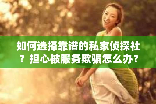如何选择靠谱的私家侦探社？担心被服务欺骗怎么办？