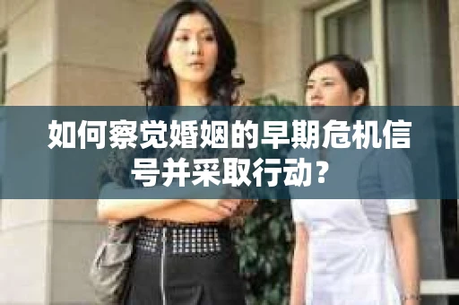 如何察觉婚姻的早期危机信号并采取行动？