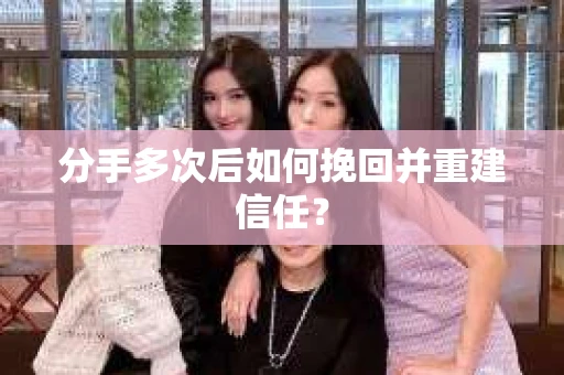 分手多次后如何挽回并重建信任？