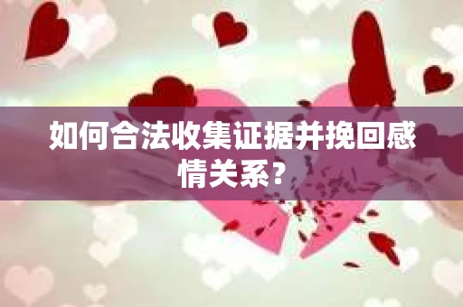 如何合法收集证据并挽回感情关系？