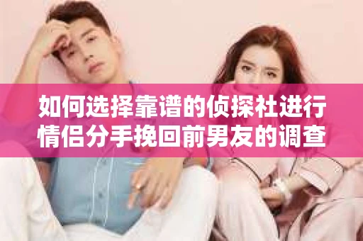 如何选择靠谱的侦探社进行情侣分手挽回前男友的调查？