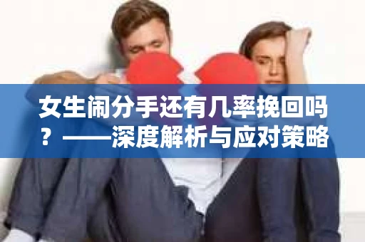女生闹分手还有几率挽回吗？——深度解析与应对策略