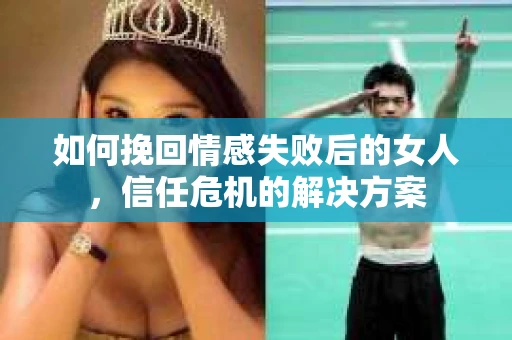 如何挽回情感失败后的女人，信任危机的解决方案