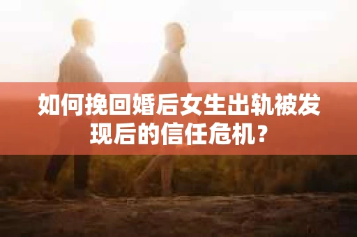 如何挽回婚后女生出轨被发现后的信任危机? 如何挽回婚后女生出轨被发现后的信任危机?