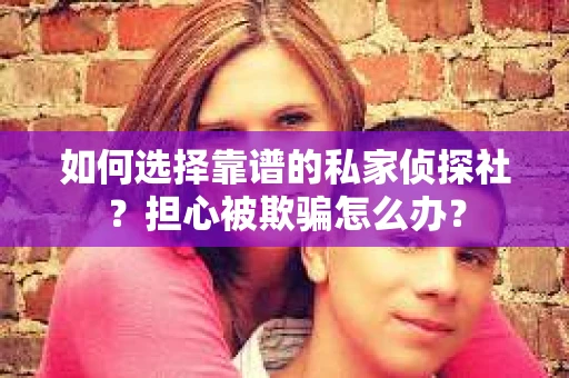 如何选择靠谱的私家侦探社？担心被欺骗怎么办？