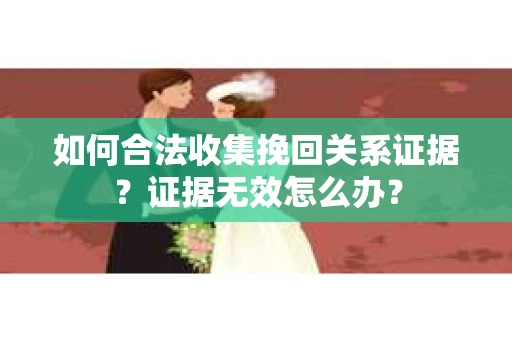 如何合法收集挽回关系证据?证据无效怎么办? 如何合法收集挽回关系证据?证据无效怎么办?