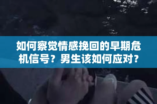 如何察觉情感挽回的早期危机信号？男生该如何应对？