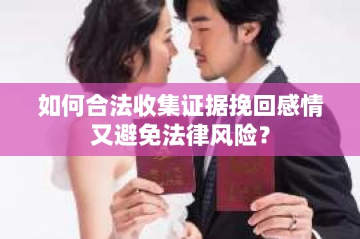 如何合法收集证据挽回感情又避免法律风险？
