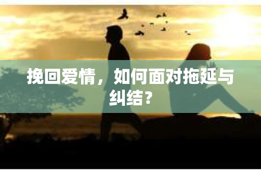 挽回爱情，如何面对拖延与纠结？