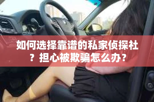 如何选择靠谱的私家侦探社？担心被欺骗怎么办？