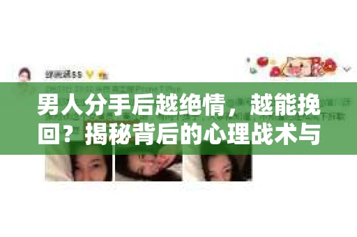 男人分手后越绝情，越能挽回？揭秘背后的心理战术与实际操作
