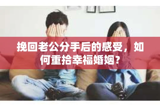 挽回老公分手后的感受，如何重拾幸福婚姻？
