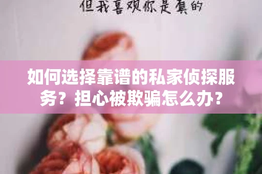 如何选择靠谱的私家侦探服务？担心被欺骗怎么办？