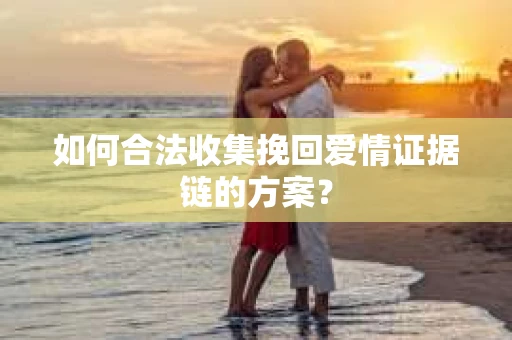 如何合法收集挽回爱情证据链的方案？