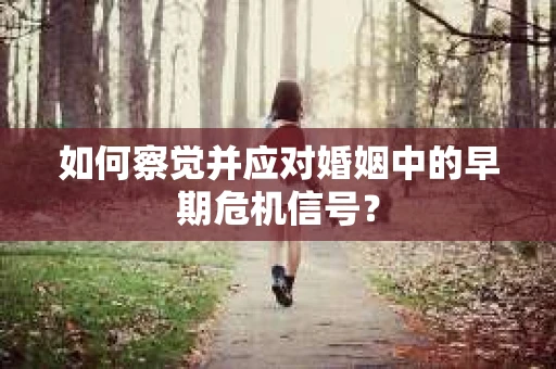 如何察觉并应对婚姻中的早期危机信号？