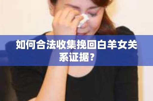 如何合法收集挽回白羊女关系证据? 如何合法收集挽回白羊女关系证据?