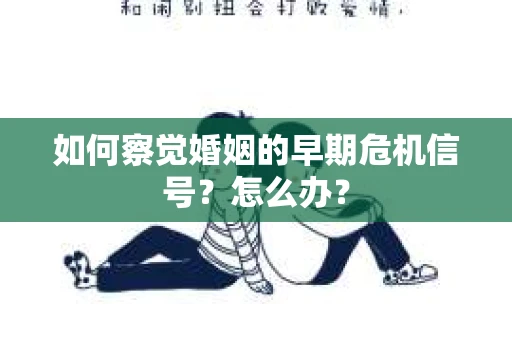 如何察觉婚姻的早期危机信号？怎么办？