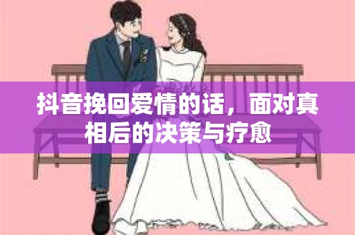 抖音挽回爱情的话，面对真相后的决策与疗愈