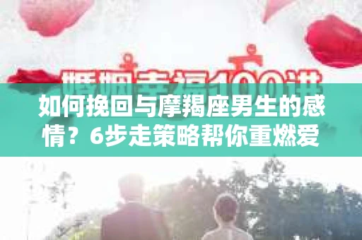 如何挽回与摩羯座男生的感情？6步走策略帮你重燃爱情之火