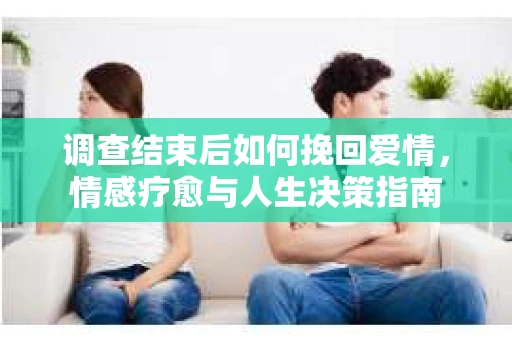 调查结束后如何挽回爱情，情感疗愈与人生决策指南