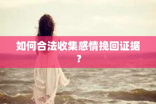 如何合法收集感情挽回证据? 如何合法收集感情挽回证据?