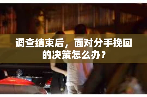 调查结束后，面对分手挽回的决策怎么办？