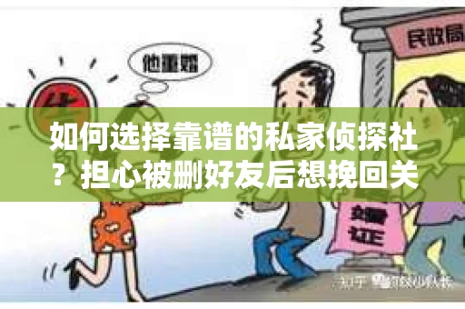 如何选择靠谱的私家侦探社？担心被删好友后想挽回关系怎么办？