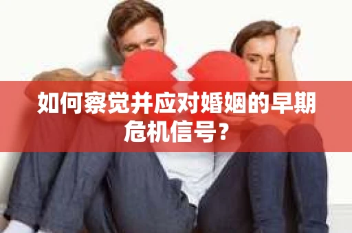 如何察觉并应对婚姻的早期危机信号？
