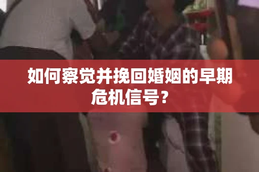 如何察觉并挽回婚姻的早期危机信号？