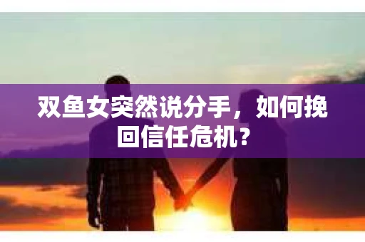 双鱼女突然说分手，如何挽回信任危机？