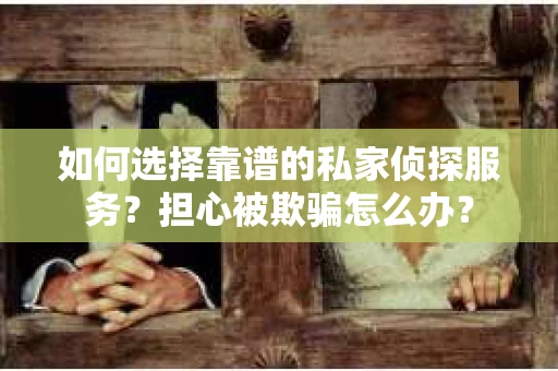 如何选择靠谱的私家侦探服务？担心被欺骗怎么办？